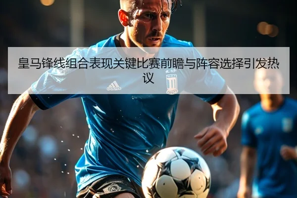 皇马锋线组合表现关键比赛前瞻与阵容选择引发热议
